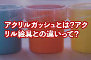 アクリルガッシュとは？アクリル絵具との違いって？画家があなたにお伝えします。